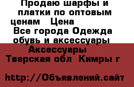 Продаю шарфы и платки по оптовым ценам › Цена ­ 300-2500 - Все города Одежда, обувь и аксессуары » Аксессуары   . Тверская обл.,Кимры г.
